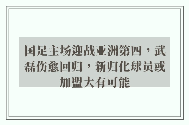 国足主场迎战亚洲第四，武磊伤愈回归，新归化球员或加盟大有可能